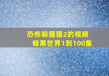 恐怖躲猫猫2的视频 暗黑世界1到100集